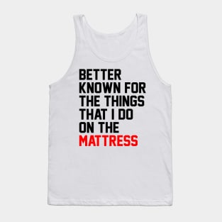 Better known for the things that i do on the mattress Tank Top